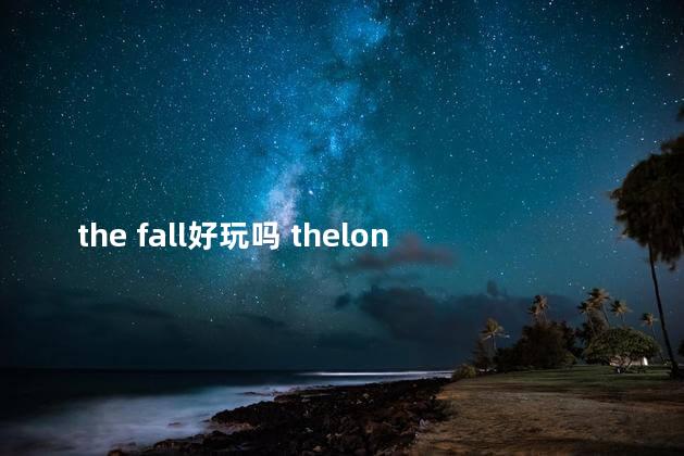 the fall好玩吗 thelongdark好不好玩